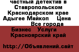 частный детектив в Ставропольском,Краснодарском крае,Адыгее(Майкоп) › Цена ­ 3 000 - Все города Бизнес » Услуги   . Красноярский край